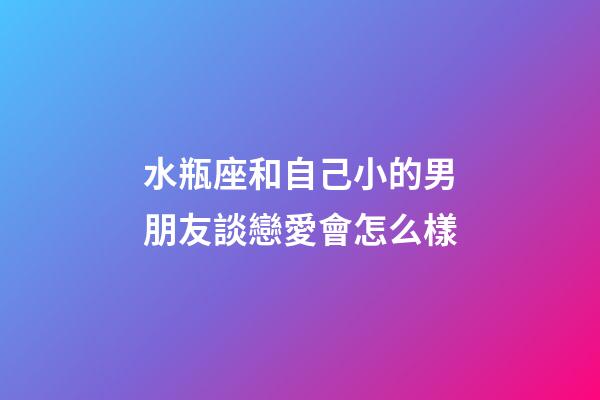 水瓶座和自己小的男朋友談戀愛會怎么樣-第1張-星座運勢-玄機派