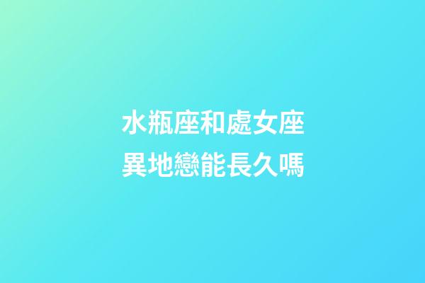 水瓶座和處女座異地戀能長久嗎-第1張-星座運勢-玄機派