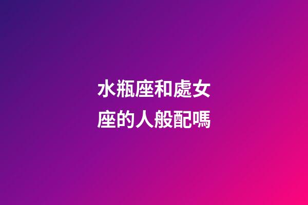 水瓶座和處女座的人般配嗎-第1張-星座運勢-玄機派