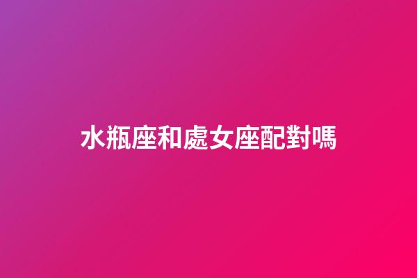 水瓶座和處女座配對嗎-第1張-星座運勢-玄機派
