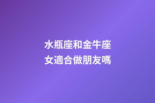 水瓶座和金牛座女適合做朋友嗎-第1張-星座運勢-玄機派