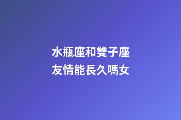 水瓶座和雙子座友情能長久嗎女-第1張-星座運勢-玄機派