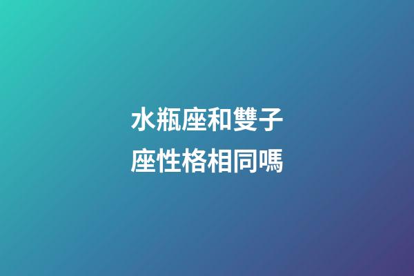水瓶座和雙子座性格相同嗎-第1張-星座運(yùn)勢(shì)-玄機(jī)派