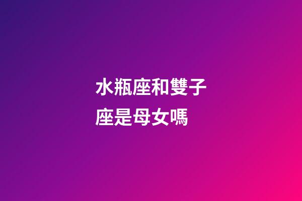 水瓶座和雙子座是母女嗎-第1張-星座運(yùn)勢(shì)-玄機(jī)派
