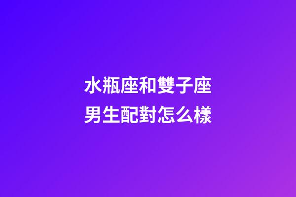 水瓶座和雙子座男生配對怎么樣-第1張-星座運勢-玄機派