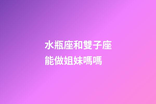 水瓶座和雙子座能做姐妹嗎嗎-第1張-星座運勢-玄機派