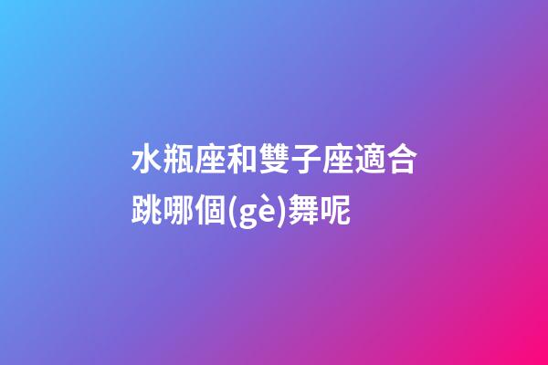水瓶座和雙子座適合跳哪個(gè)舞呢-第1張-星座運(yùn)勢-玄機(jī)派