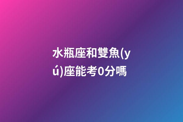 水瓶座和雙魚(yú)座能考0分嗎-第1張-星座運(yùn)勢(shì)-玄機(jī)派