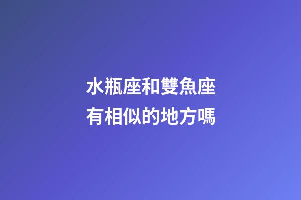 水瓶座和雙魚座有相似的地方嗎-第1張-星座運(yùn)勢(shì)-玄機(jī)派