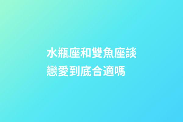 水瓶座和雙魚座談戀愛到底合適嗎-第1張-星座運勢-玄機派