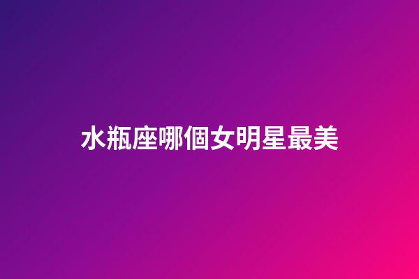 水瓶座哪個女明星最美-第1張-星座運勢-玄機派