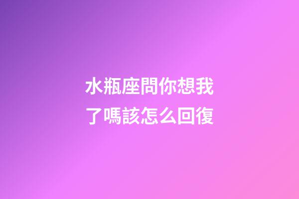 水瓶座問你想我了嗎該怎么回復-第1張-星座運勢-玄機派