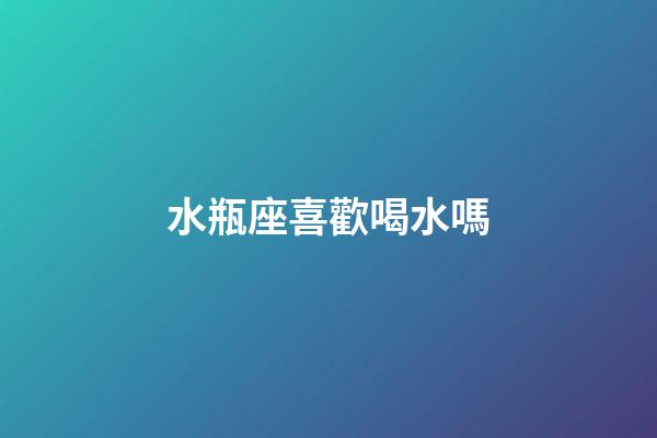 水瓶座喜歡喝水嗎-第1張-星座運勢-玄機派
