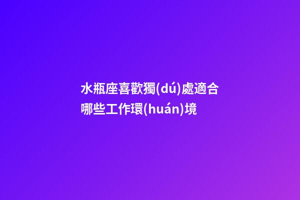 水瓶座喜歡獨(dú)處適合哪些工作環(huán)境-第1張-星座運(yùn)勢(shì)-玄機(jī)派