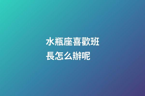 水瓶座喜歡班長怎么辦呢-第1張-星座運勢-玄機派