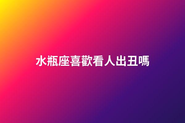 水瓶座喜歡看人出丑嗎-第1張-星座運勢-玄機派