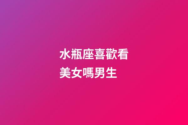 水瓶座喜歡看美女嗎男生