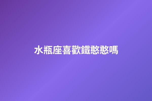 水瓶座喜歡鐵憨憨嗎-第1張-星座運勢-玄機派