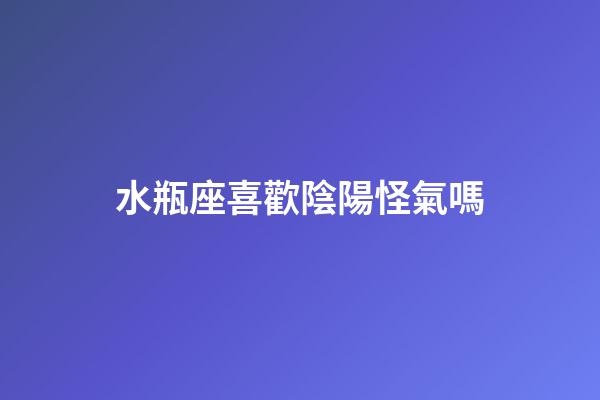 水瓶座喜歡陰陽怪氣嗎-第1張-星座運勢-玄機派