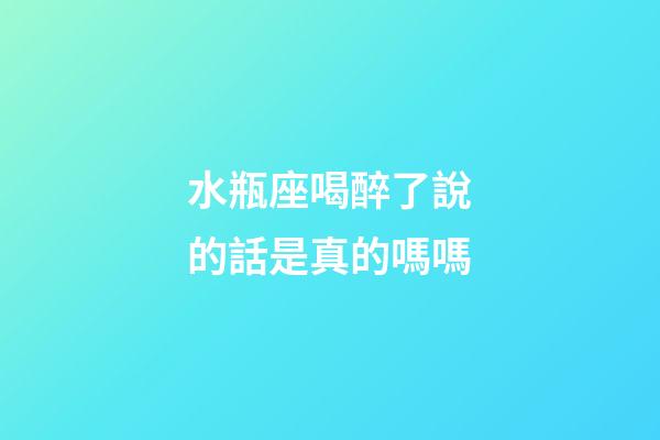 水瓶座喝醉了說的話是真的嗎嗎-第1張-星座運勢-玄機(jī)派