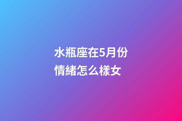 水瓶座在5月份情緒怎么樣女-第1張-星座運勢-玄機派