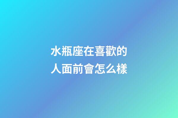 水瓶座在喜歡的人面前會怎么樣-第1張-星座運勢-玄機派