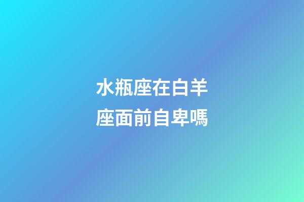 水瓶座在白羊座面前自卑嗎-第1張-星座運勢-玄機派