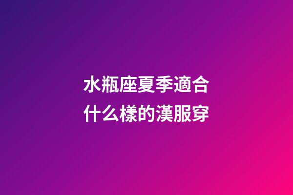 水瓶座夏季適合什么樣的漢服穿-第1張-星座運(yùn)勢-玄機(jī)派