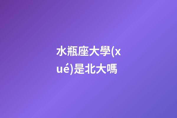 水瓶座大學(xué)是北大嗎-第1張-星座運勢-玄機派
