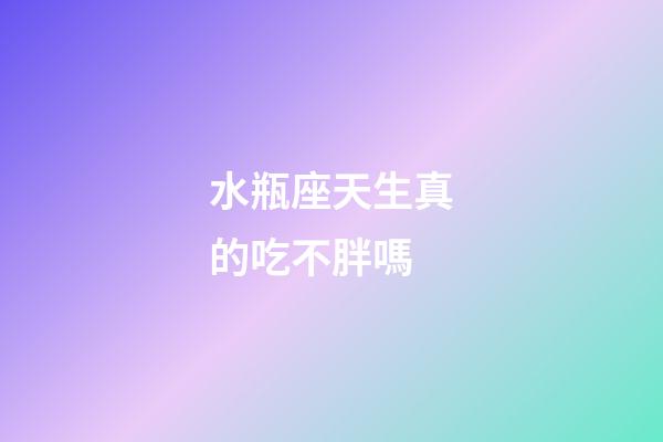 水瓶座天生真的吃不胖嗎-第1張-星座運勢-玄機派