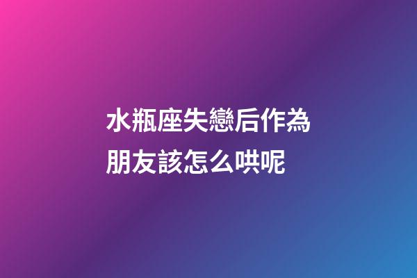 水瓶座失戀后作為朋友該怎么哄呢-第1張-星座運(yùn)勢-玄機(jī)派