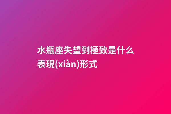 水瓶座失望到極致是什么表現(xiàn)形式-第1張-星座運勢-玄機派