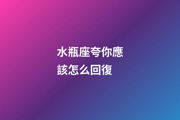 水瓶座夸你應該怎么回復-第1張-星座運勢-玄機派