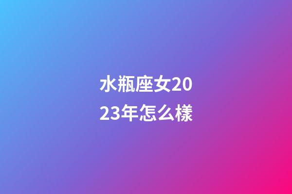 水瓶座女2023年怎么樣-第1張-星座運勢-玄機派
