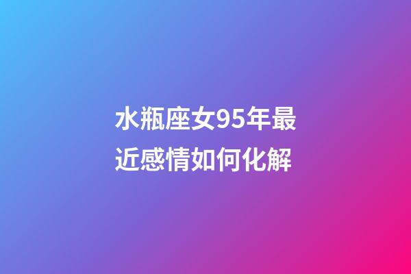 水瓶座女95年最近感情如何化解-第1張-星座運勢-玄機派
