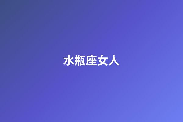水瓶座女人（水瓶座女出軌很難叫人發現）-第1張-星座運勢-玄機派