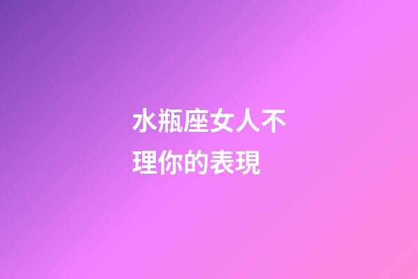 水瓶座女人不理你的表現-第1張-星座運勢-玄機派