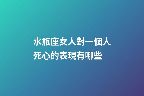 水瓶座女人對一個人死心的表現有哪些-第1張-星座運勢-玄機派