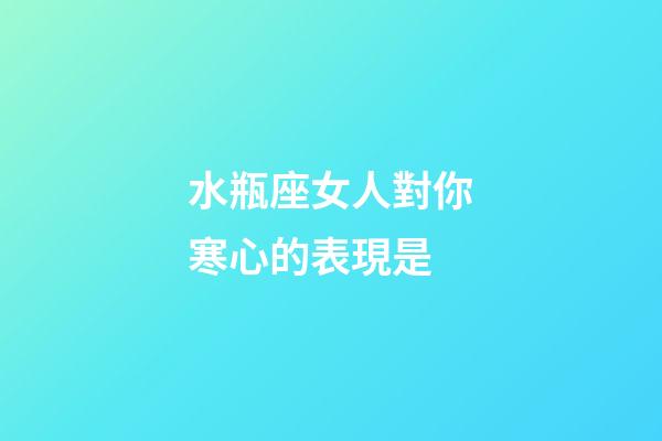 水瓶座女人對你寒心的表現是-第1張-星座運勢-玄機派