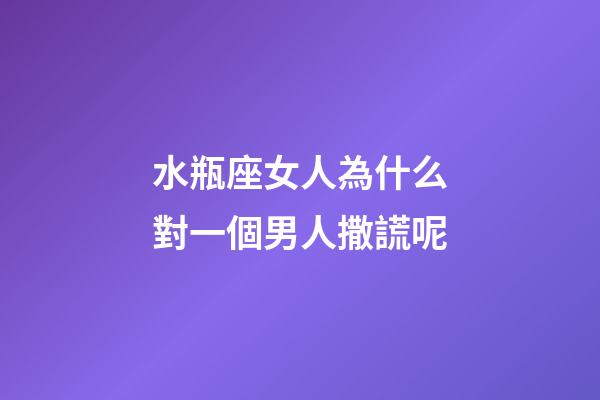 水瓶座女人為什么對一個男人撒謊呢-第1張-星座運勢-玄機派