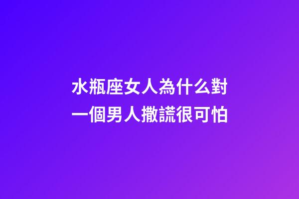 水瓶座女人為什么對一個男人撒謊很可怕-第1張-星座運勢-玄機派