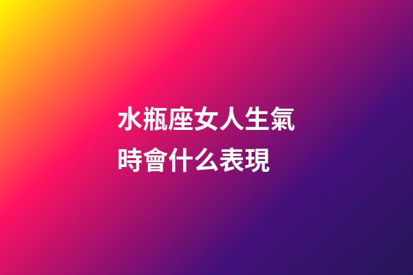 水瓶座女人生氣時會什么表現-第1張-星座運勢-玄機派