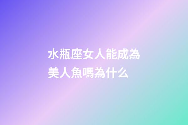 水瓶座女人能成為美人魚嗎為什么-第1張-星座運勢-玄機派