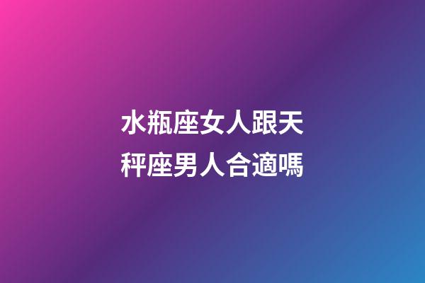 水瓶座女人跟天秤座男人合適嗎-第1張-星座運勢-玄機派