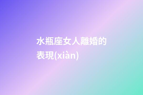水瓶座女人離婚的表現(xiàn)-第1張-星座運(yùn)勢(shì)-玄機(jī)派