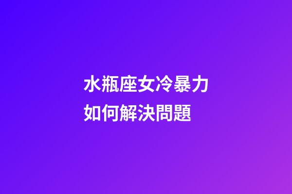 水瓶座女冷暴力如何解決問題-第1張-星座運(yùn)勢(shì)-玄機(jī)派