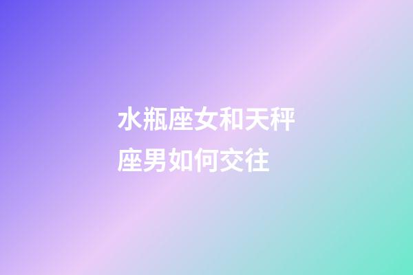 水瓶座女和天秤座男如何交往-第1張-星座運(yùn)勢(shì)-玄機(jī)派