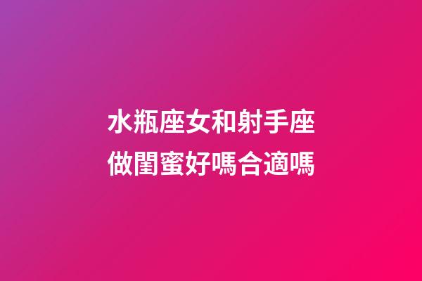 水瓶座女和射手座做閨蜜好嗎合適嗎-第1張-星座運(yùn)勢-玄機(jī)派