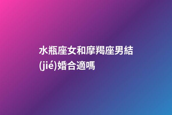 水瓶座女和摩羯座男結(jié)婚合適嗎-第1張-星座運(yùn)勢-玄機(jī)派