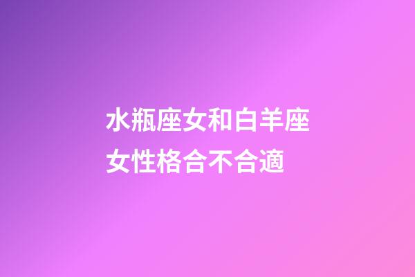 水瓶座女和白羊座女性格合不合適-第1張-星座運勢-玄機派